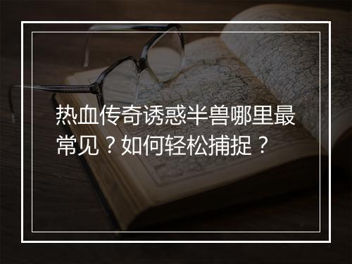 热血传奇诱惑半兽哪里最常见？如何轻松捕捉？