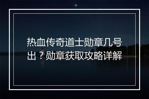 热血传奇道士勋章几号出？勋章获取攻略详解