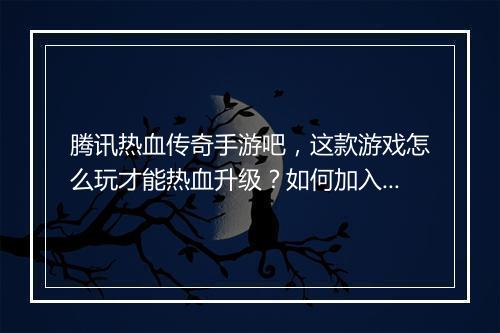 腾讯热血传奇手游吧，这款游戏怎么玩才能热血升级？如何加入吧交流？