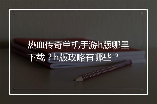 热血传奇单机手游h版哪里下载？h版攻略有哪些？