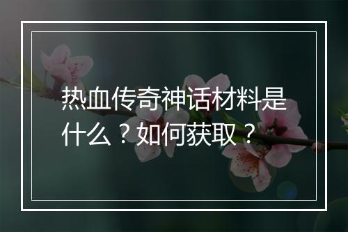 热血传奇神话材料是什么？如何获取？