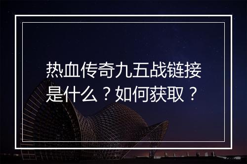 热血传奇九五战链接是什么？如何获取？