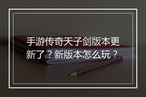 手游传奇天子剑版本更新了？新版本怎么玩？