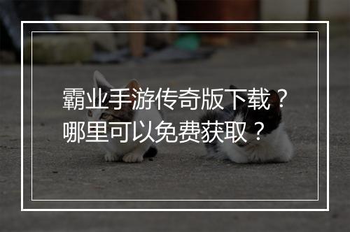 霸业手游传奇版下载？哪里可以免费获取？