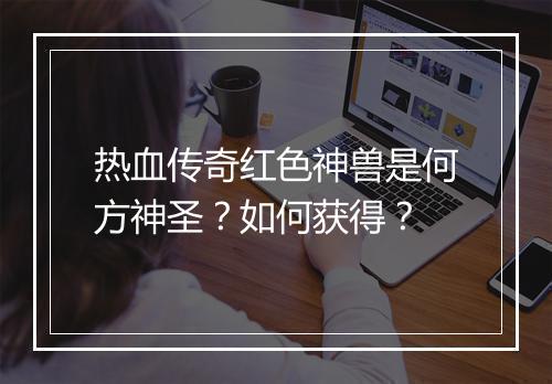 热血传奇红色神兽是何方神圣？如何获得？