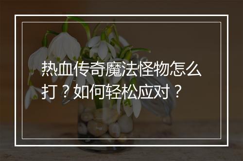 热血传奇魔法怪物怎么打？如何轻松应对？
