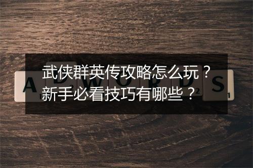 武侠群英传攻略怎么玩？新手必看技巧有哪些？