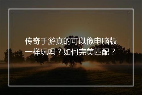 传奇手游真的可以像电脑版一样玩吗？如何完美匹配？