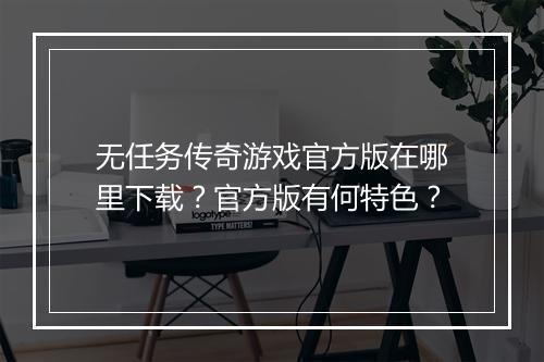 无任务传奇游戏官方版在哪里下载？官方版有何特色？