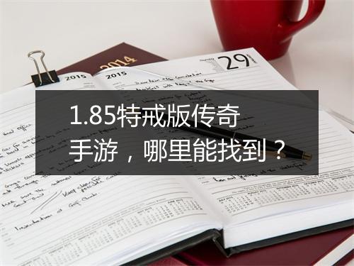 1.85特戒版传奇手游，哪里能找到？