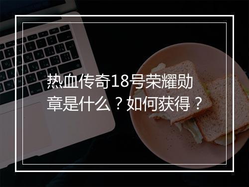 热血传奇18号荣耀勋章是什么？如何获得？