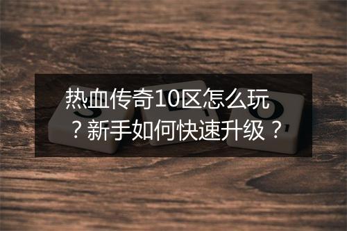 热血传奇10区怎么玩？新手如何快速升级？