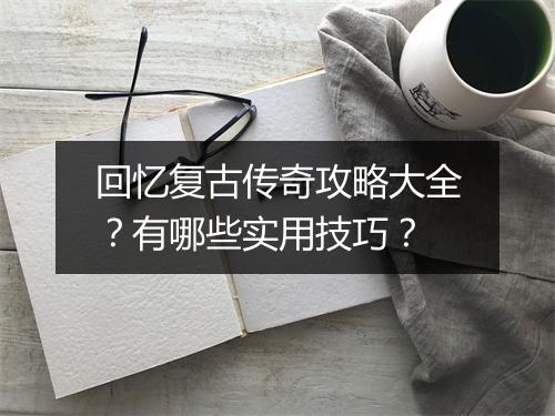 回忆复古传奇攻略大全？有哪些实用技巧？
