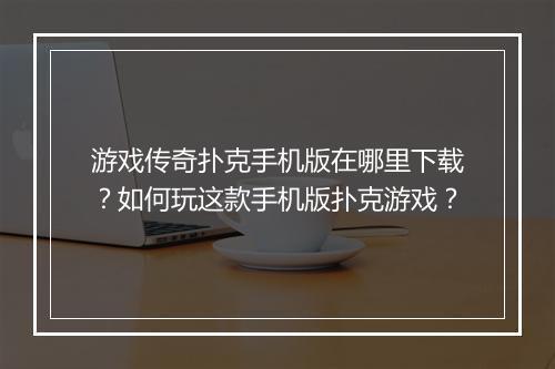 游戏传奇扑克手机版在哪里下载？如何玩这款手机版扑克游戏？