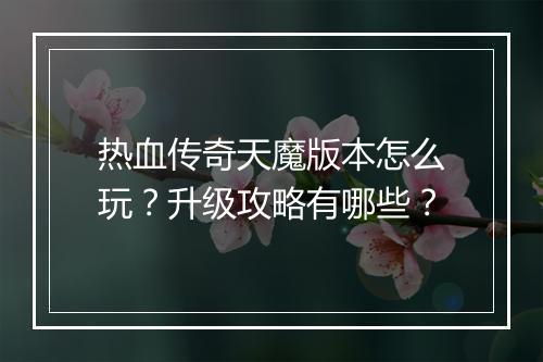 热血传奇天魔版本怎么玩？升级攻略有哪些？