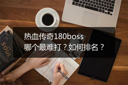 热血传奇180boss哪个最难打？如何排名？