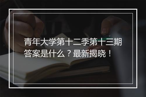青年大学第十二季第十三期答案是什么？最新揭晓！
