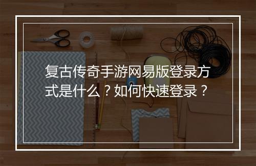 复古传奇手游网易版登录方式是什么？如何快速登录？