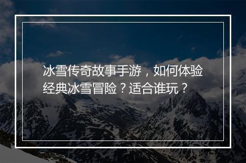 冰雪传奇故事手游，如何体验经典冰雪冒险？适合谁玩？