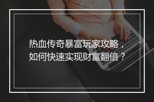 热血传奇暴富玩家攻略，如何快速实现财富翻倍？