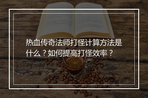 热血传奇法师打怪计算方法是什么？如何提高打怪效率？
