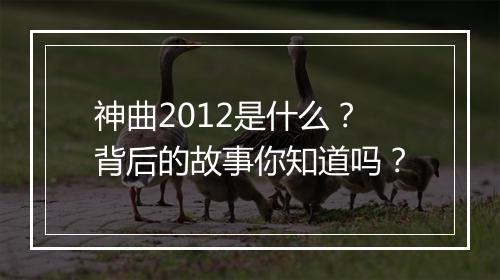 神曲2012是什么？背后的故事你知道吗？