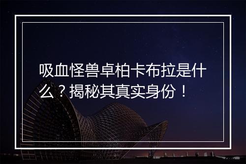 吸血怪兽卓柏卡布拉是什么？揭秘其真实身份！