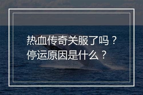 热血传奇关服了吗？停运原因是什么？