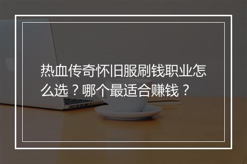 热血传奇怀旧服刷钱职业怎么选？哪个最适合赚钱？