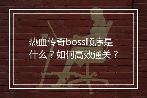 热血传奇boss顺序是什么？如何高效通关？