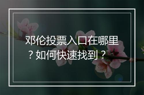 邓伦投票入口在哪里？如何快速找到？