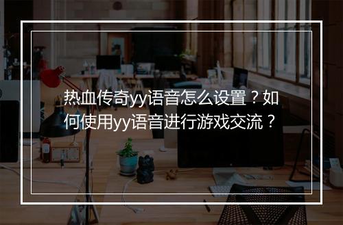 热血传奇yy语音怎么设置？如何使用yy语音进行游戏交流？
