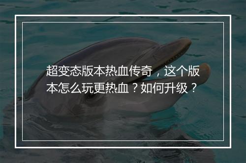 超变态版本热血传奇，这个版本怎么玩更热血？如何升级？