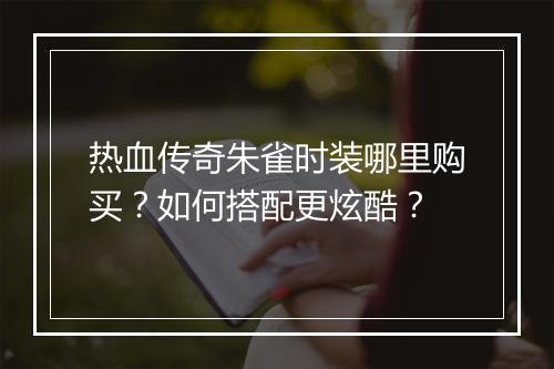热血传奇朱雀时装哪里购买？如何搭配更炫酷？