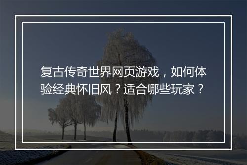 复古传奇世界网页游戏，如何体验经典怀旧风？适合哪些玩家？