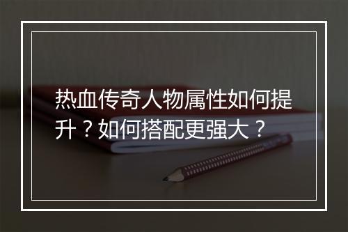 热血传奇人物属性如何提升？如何搭配更强大？