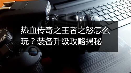 热血传奇之王者之怒怎么玩？装备升级攻略揭秘