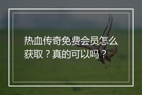 热血传奇免费会员怎么获取？真的可以吗？