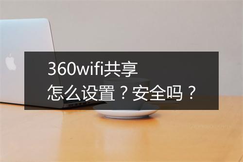 360wifi共享怎么设置？安全吗？