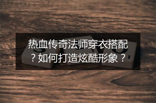热血传奇法师穿衣搭配？如何打造炫酷形象？