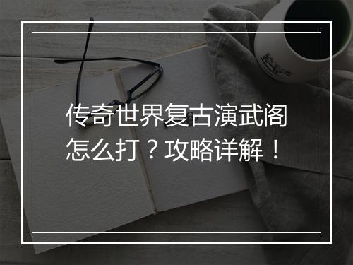 传奇世界复古演武阁怎么打？攻略详解！