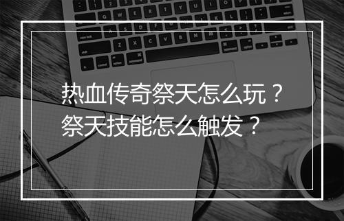 热血传奇祭天怎么玩？祭天技能怎么触发？