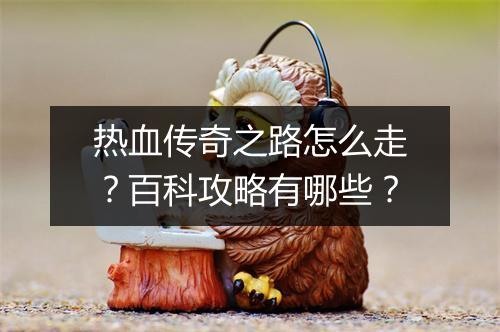 热血传奇之路怎么走？百科攻略有哪些？