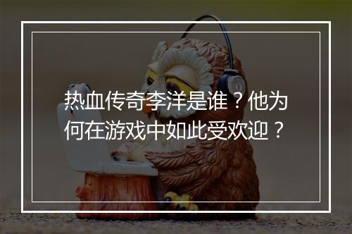 热血传奇李洋是谁？他为何在游戏中如此受欢迎？
