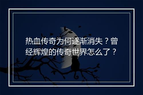 热血传奇为何逐渐消失？曾经辉煌的传奇世界怎么了？
