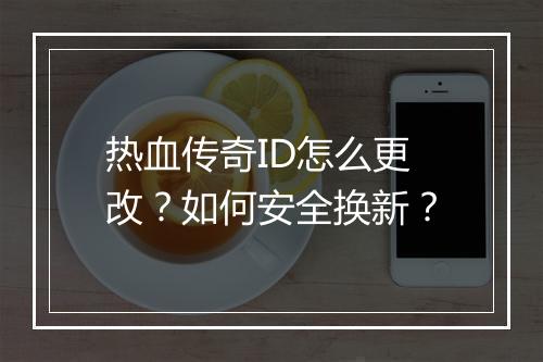 热血传奇ID怎么更改？如何安全换新？
