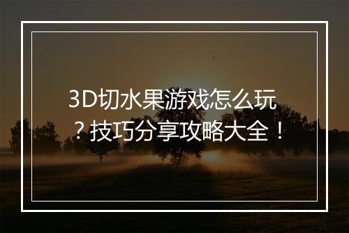 3D切水果游戏怎么玩？技巧分享攻略大全！