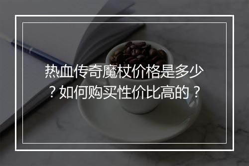 热血传奇魔杖价格是多少？如何购买性价比高的？