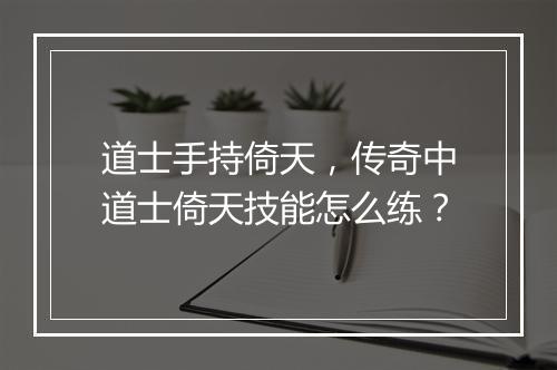 道士手持倚天，传奇中道士倚天技能怎么练？
