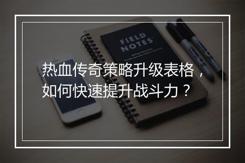 热血传奇策略升级表格，如何快速提升战斗力？